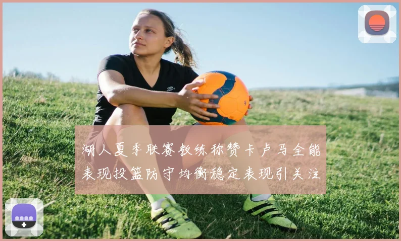 湖人夏季联赛教练称赞卡卢马全能表现投篮防守均衡稳定表现引关注