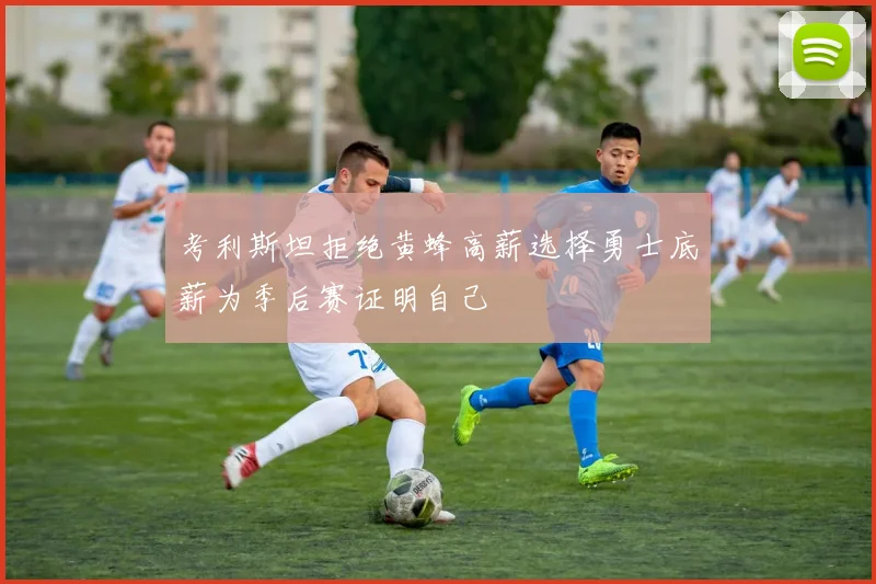 考利斯坦拒绝黄蜂高薪选择勇士底薪为季后赛证明自己