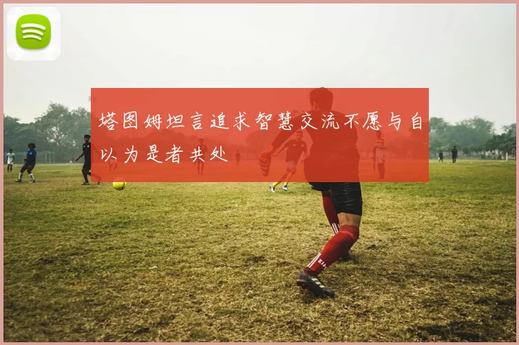 塔图姆坦言追求智慧交流不愿与自以为是者共处