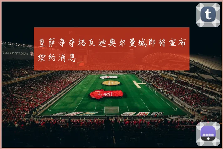 皇萨争夺格瓦迪奥尔曼城即将宣布续约消息