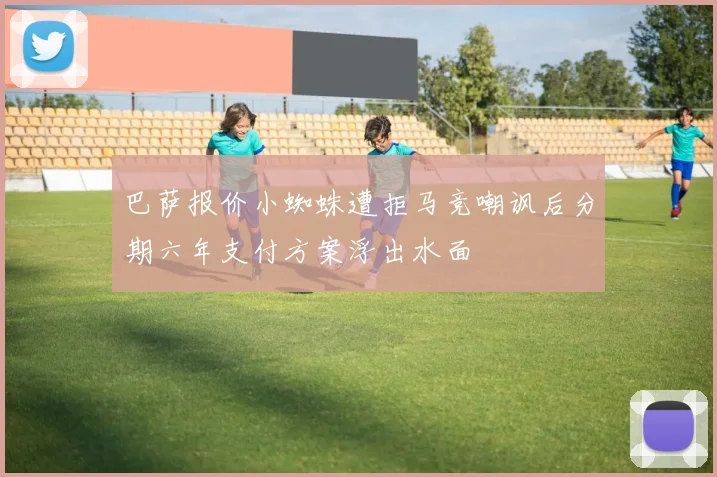 巴萨报价小蜘蛛遭拒马竞嘲讽后分期六年支付方案浮出水面