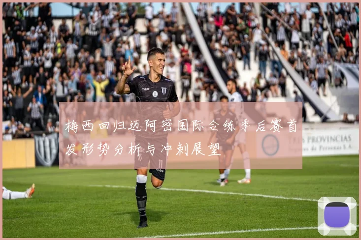 梅西回归迈阿密国际合练季后赛首发形势分析与冲刺展望