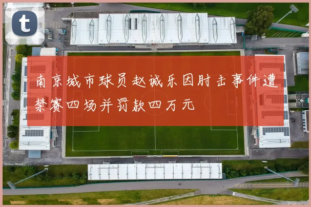 南京城市球员赵诚乐因肘击事件遭禁赛四场并罚款四万元
