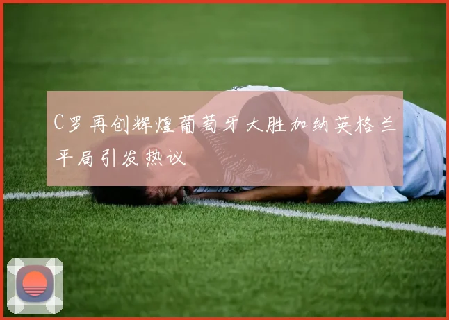 C罗再创辉煌葡萄牙大胜加纳英格兰平局引发热议
