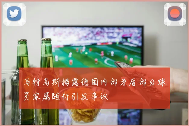 马特乌斯揭露德国内部矛盾部分球员家属随行引发争议
