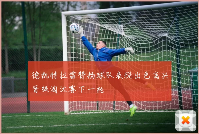 德凯特拉雷赞扬球队表现出色高兴晋级淘汰赛下一轮