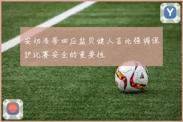 安切洛蒂回应盐贝健人言论强调保护比赛安全的重要性