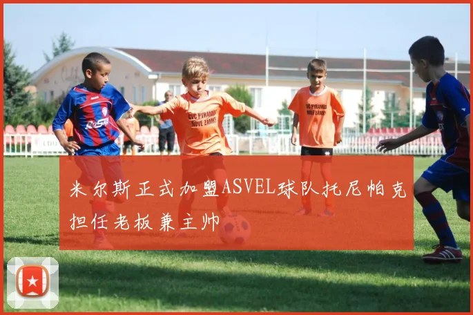 米尔斯正式加盟ASVEL球队托尼帕克担任老板兼主帅