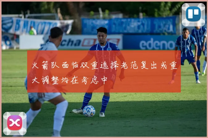 火箭队面临双重选择老范复出或重大调整均在考虑中