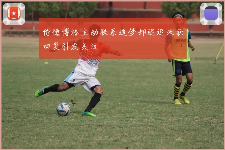 伦德博格主动联系追梦却迟迟未获回复引发关注