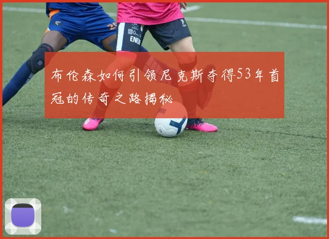 布伦森如何引领尼克斯夺得53年首冠的传奇之路揭秘
