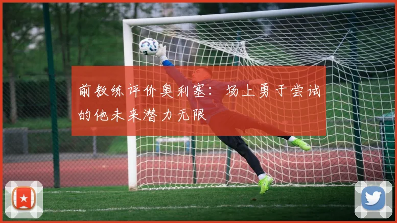 前教练评价奥利塞：场上勇于尝试的他未来潜力无限