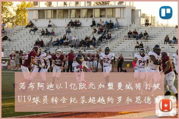 若布阿迪以1亿欧元加盟曼城将打破U19球员转会纪录超越约罗和恩德里克